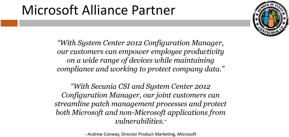 With Secunia CSI and System Center 2012 Configuration Manager, our joint customers can streamline patch management