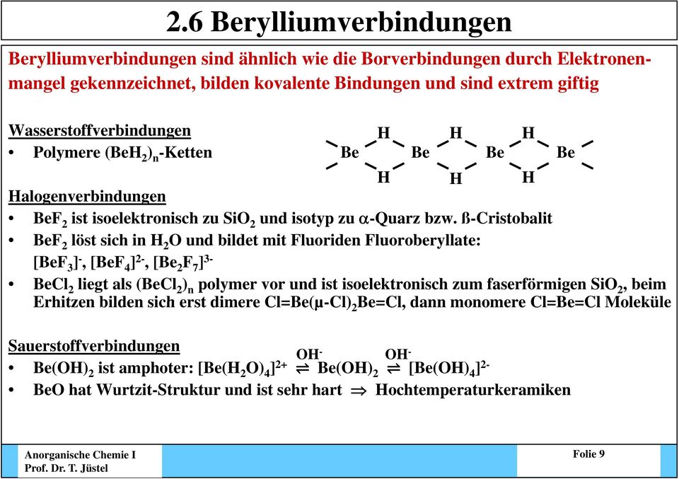 ß-Cristobalit BeF 2 löst sich in H 2 O und bildet mit Fluoriden Fluoroberyllate: [BeF 3 ] -, [BeF 4 ] 2-, [Be 2 F 7 ] 3- BeCl 2 liegt als (BeCl 2 ) n polymer vor und ist isoelektronisch zum