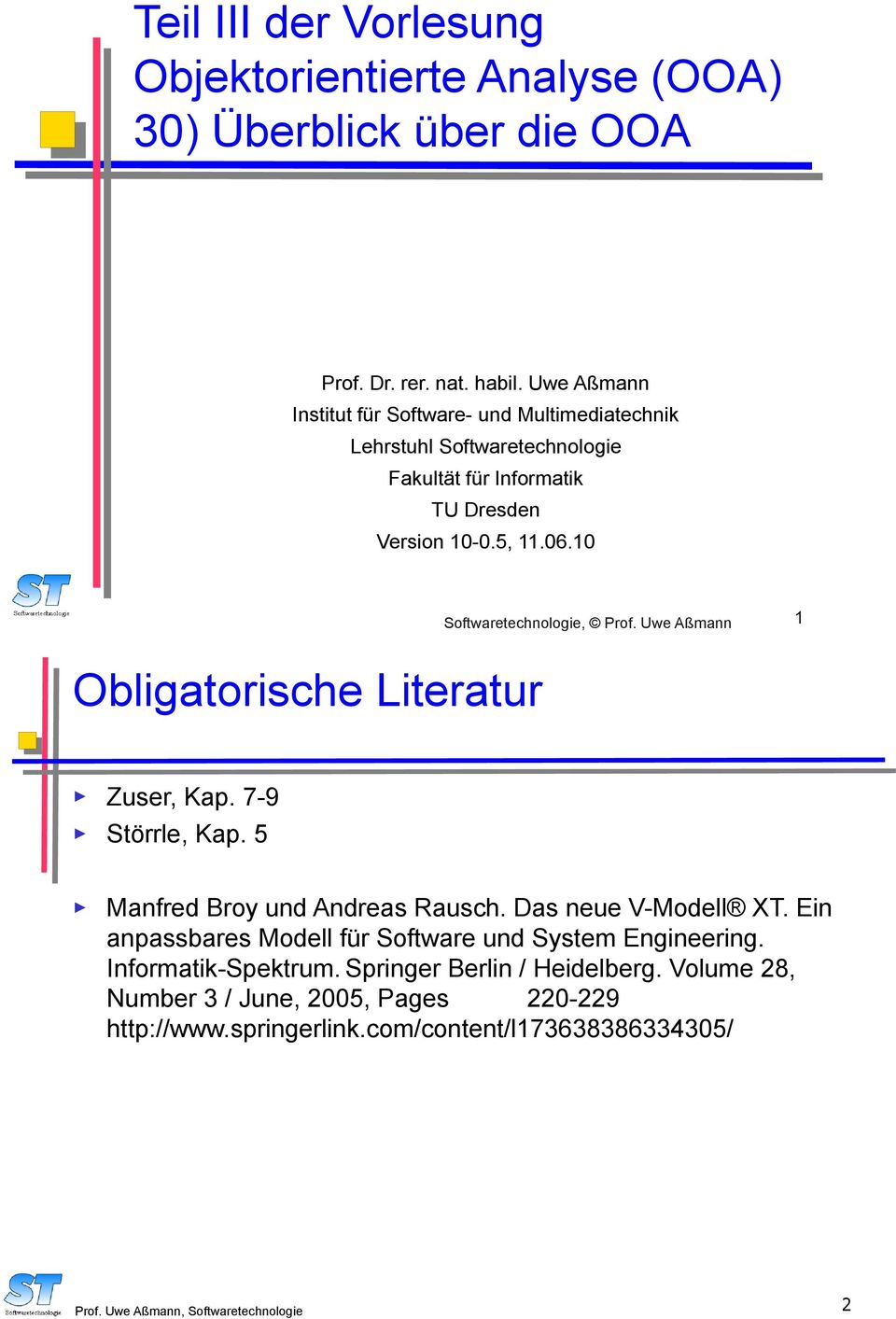 10 Softwaretechnologie, Prof. Uwe Aßmann 1 Obligatorische Literatur Zuser, Kap. 7-9 Störrle, Kap. 5 Manfred Broy und Andreas Rausch. Das neue V-Modell XT.