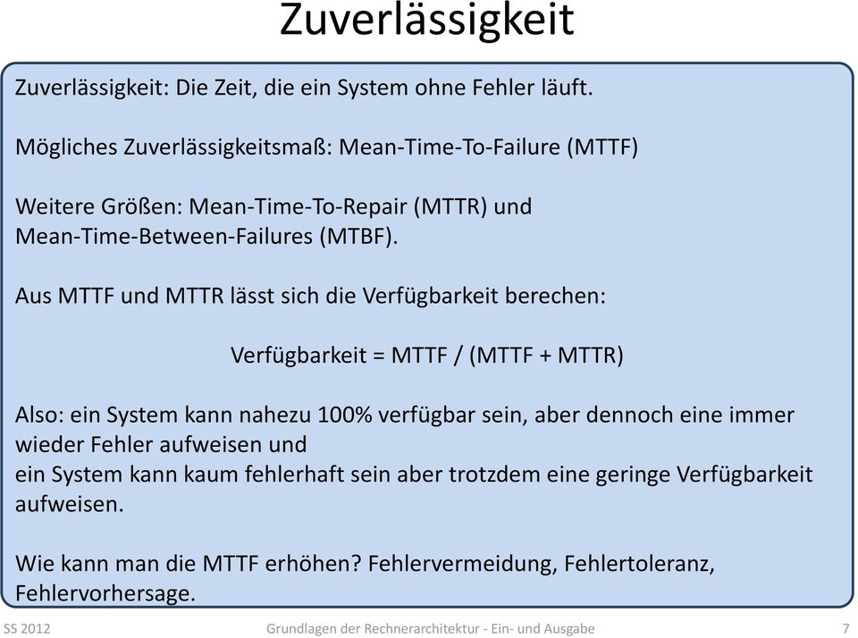 Aus MTTF und MTTR lässt sich die Verfügbarkeit berechen: Verfügbarkeit = MTTF / (MTTF + MTTR) Also: ein System kann nahezu 100% verfügbar sein, aber dennoch eine