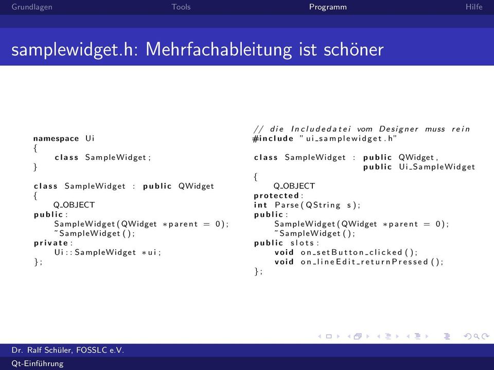 SampleWidget ( ) ; private : Ui : : SampleWidget u i ; ; // d i e I n c l u d e d a t e i vom D e s i g n e r muss r e i n #i n c l u d e ui  h c l a s s SampleWidget