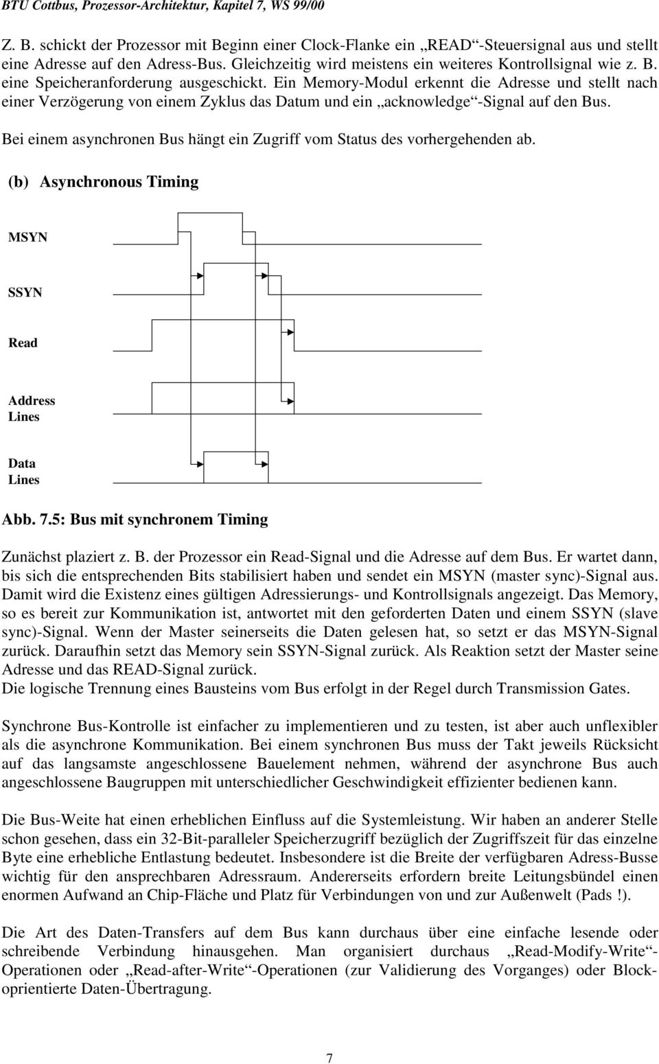 Bei einem asynchronen Bus hängt ein Zugriff vom Status des vorhergehenden ab. (b) Asynchronous Timing MSYN SSYN Read Address Lines Data Lines Abb. 7.5: Bus mit synchronem Timing Zunächst plaziert z.