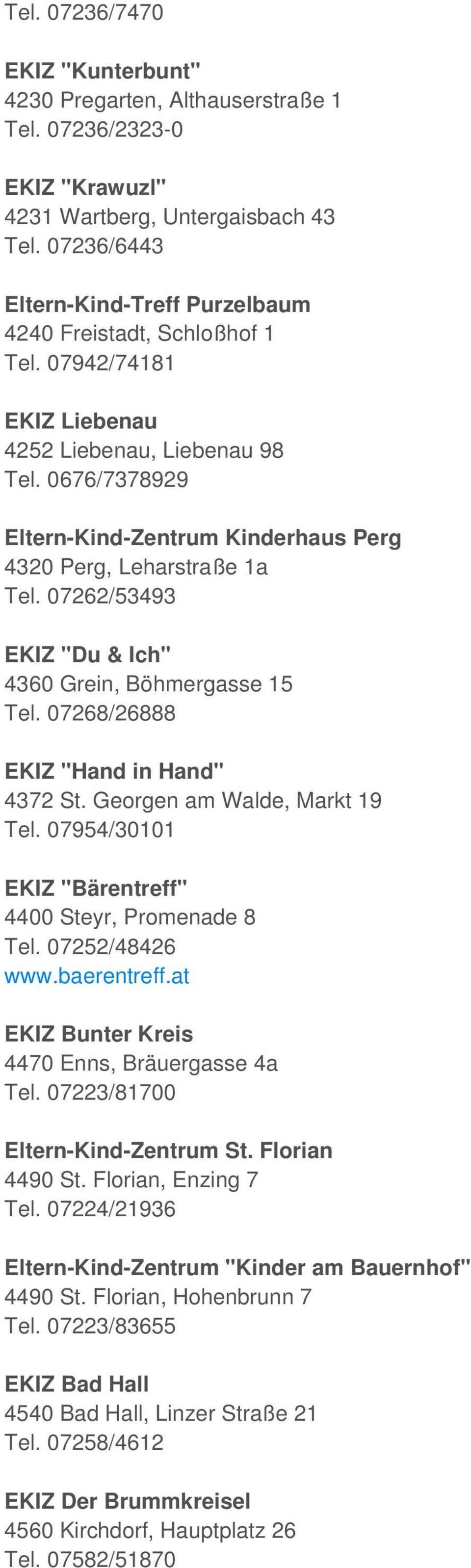0676/7378929 Eltern-Kind-Zentrum Kinderhaus Perg 4320 Perg, Leharstraße 1a Tel. 07262/53493 EKIZ "Du & Ich" 4360 Grein, Böhmergasse 15 Tel. 07268/26888 EKIZ "Hand in Hand" 4372 St.