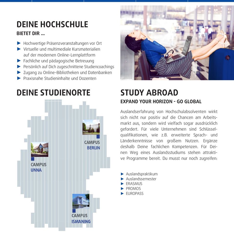 Studiencoachings Zugang zu Online-Bibliotheken und Datenbanken Praxisnahe Studieninhalte und Dozenten DEINE STUDIENORTE STUDY ABROAD EXPAND YOUR HORIZON - GO GLOBAL Auslandserfahrung von