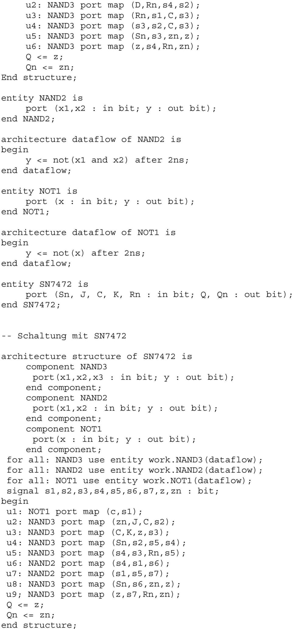 dataflow of NOT1 is y <= not(x) after 2ns; entity SN7472 is port (Sn, J, C, K, Rn : in bit; Q, Qn : out bit); end SN7472; -- Schaltung mit SN7472 architecture structure of SN7472 is component NAND3