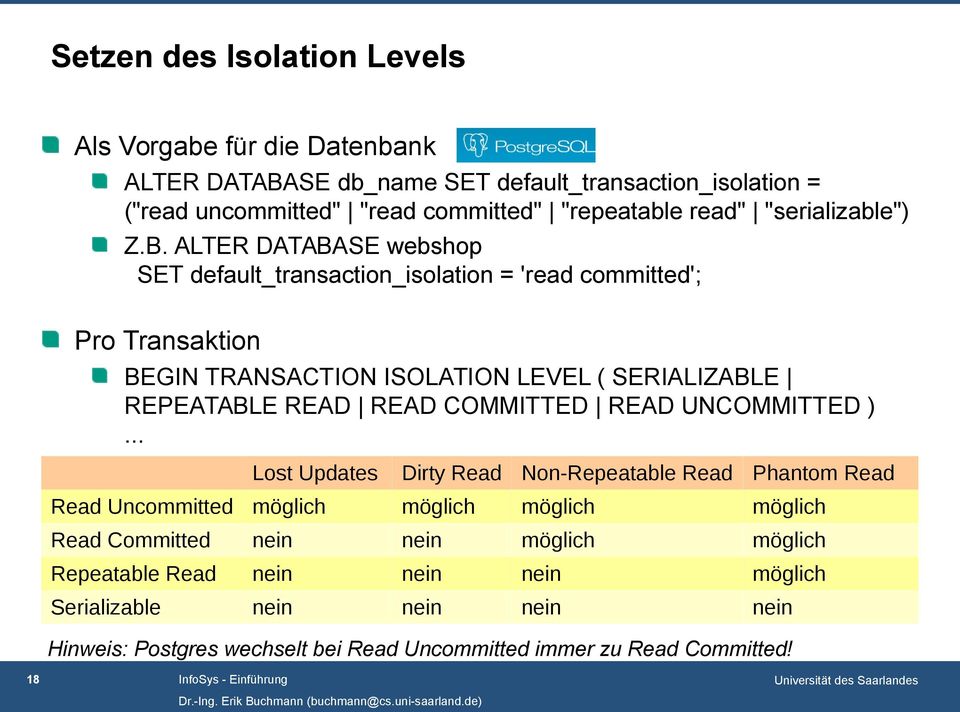 ALTER DATABASE webshop SET default_transaction_isolation = 'read committed'; Pro Transaktion BEGIN TRANSACTION ISOLATION LEVEL ( SERIALIZABLE REPEATABLE READ READ COMMITTED