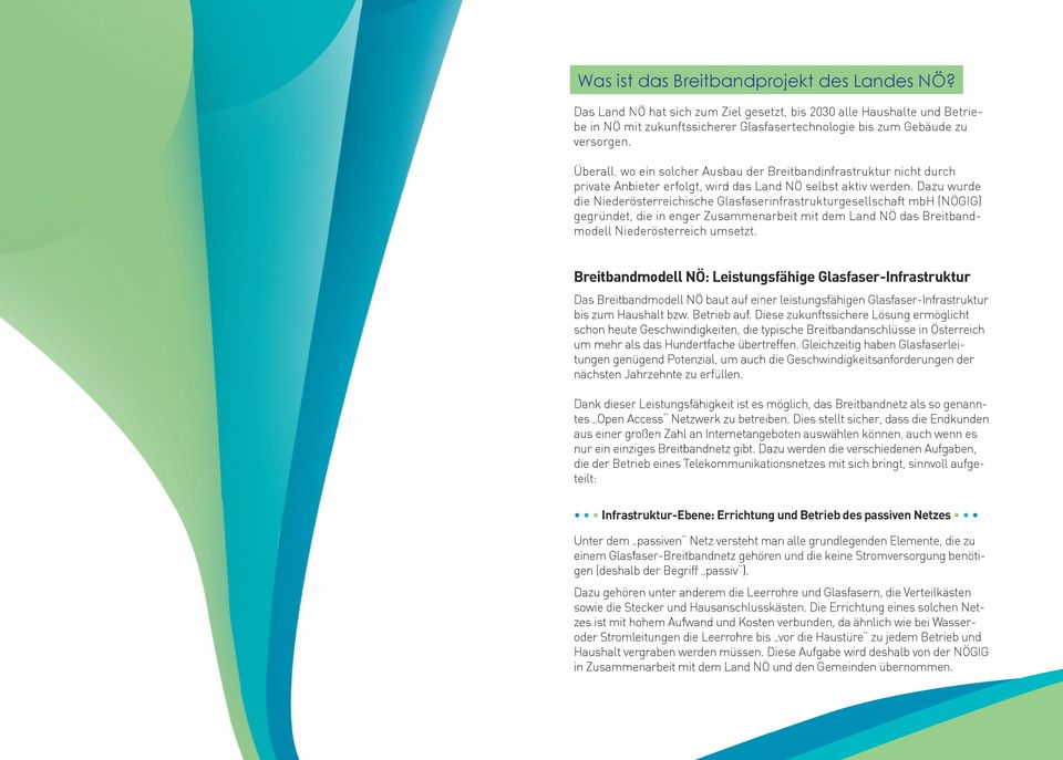 Dazu wurde die Niederösterreichische Glasfaserinfrastrukturgesellschaft mbh (NÖGIG) gegründet, die in enger Zusammenarbeit mit dem Land NÖ das Breitbandmodell Niederösterreich umsetzt.