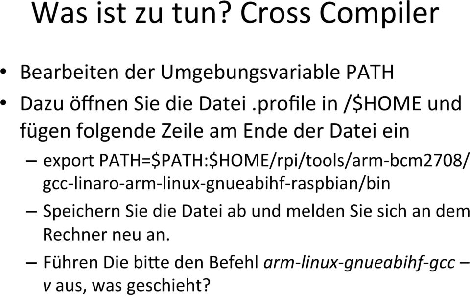 PATH=$PATH:$HOME/rpi/tools/arm- bcm2708/ gcc- linaro- arm- linux- gnueabihf- raspbian/bin Speichern