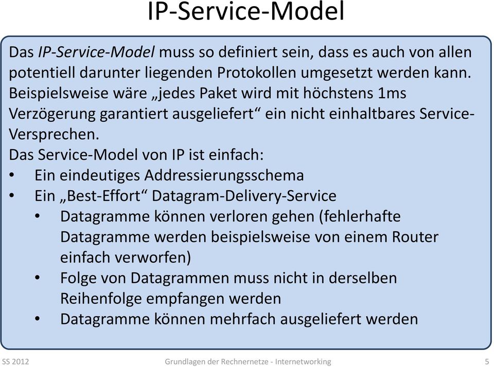 Das Service Model von IP ist einfach: Ein eindeutiges Addressierungsschema Ein Best Effort Datagram Delivery Service Datagramme können verloren gehen (fehlerhafte