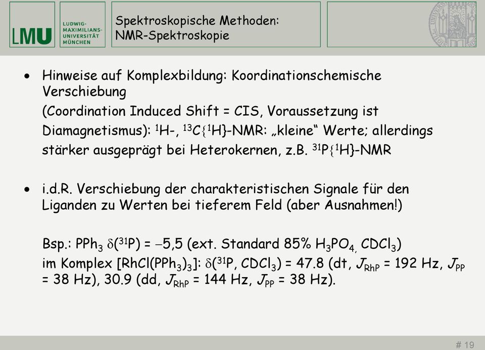 e; allerdings stärker ausgeprägt bei Heterokernen, z.b. 31 P 1 H}-NMR i.d.r. Verschiebung der charakteristischen Signale für den Liganden zu Werten bei tieferem Feld (aber Ausnahmen!