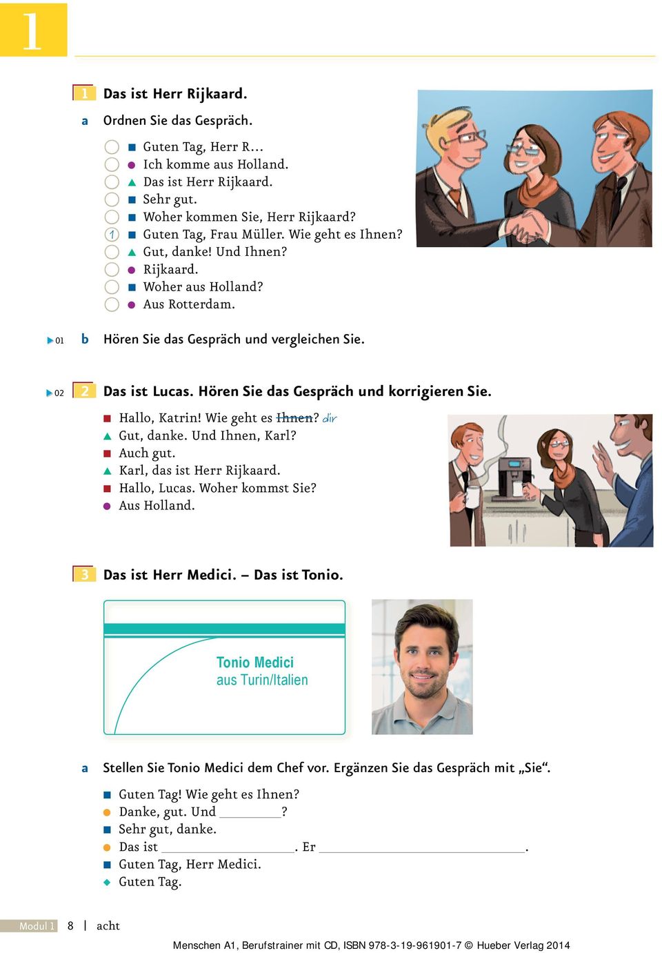 Hallo, Katrin! Wie geht es Ihnen? dir Gut, danke. Und Ihnen, Karl? Auch gut. Karl, das ist Herr Rijkaard. Hallo, Lucas. Woher kommst Sie? Aus Holland. 3 Das ist Herr Medici. Das ist Tonio.