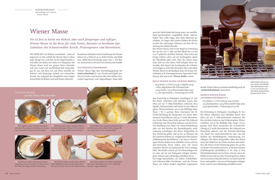 In der Regel handelt es sich dabei um Butter, nur selten um Margarine. Die Wiener Masse wird aus ganzen Eiern zubereitet und stets warm und anschließend kalt aufgeschlagen (S. 74).