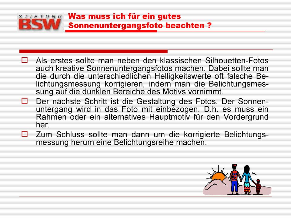 Dabei sollte man die durch die unterschiedlichen Helligkeitswerte oft falsche Belichtungsmessung korrigieren, indem man die Belichtungsmessung auf die dunklen