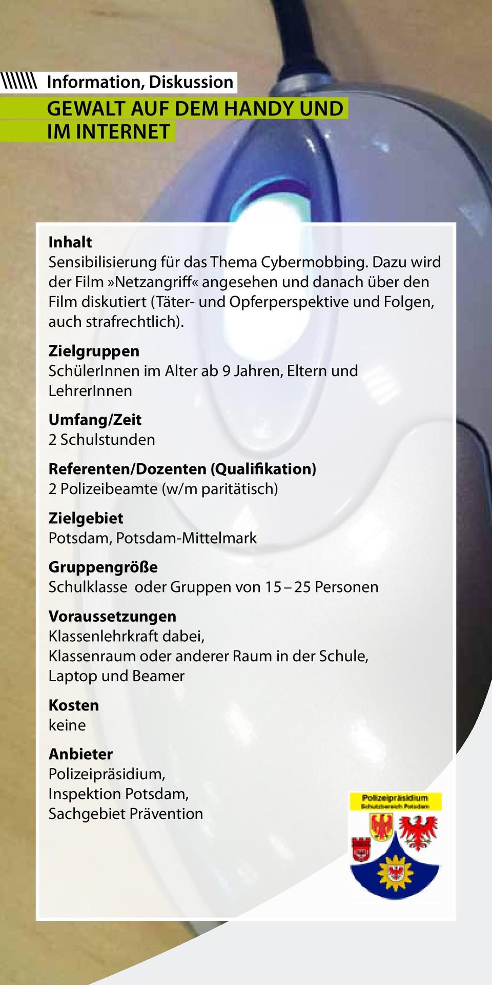 Zielgruppen SchülerInnen im Alter ab 9 Jahren, Eltern und LehrerInnen 2 Schulstunden 2 Polizeibeamte (w/m paritätisch) Potsdam, Potsdam-Mittelmark