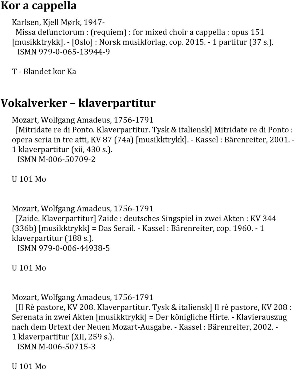 Klaverpartitur] Zaide : deutsches Singspiel in zwei Akten : KV 344 (336b) [musikktrykk] = Das Serail. - Kassel : Bärenreiter, cop. 1960. - 1 klaverpartitur (188 s.). ISMN 979-0-006-44938-5 U 101 Mo [Il Rè pastore, KV 208.