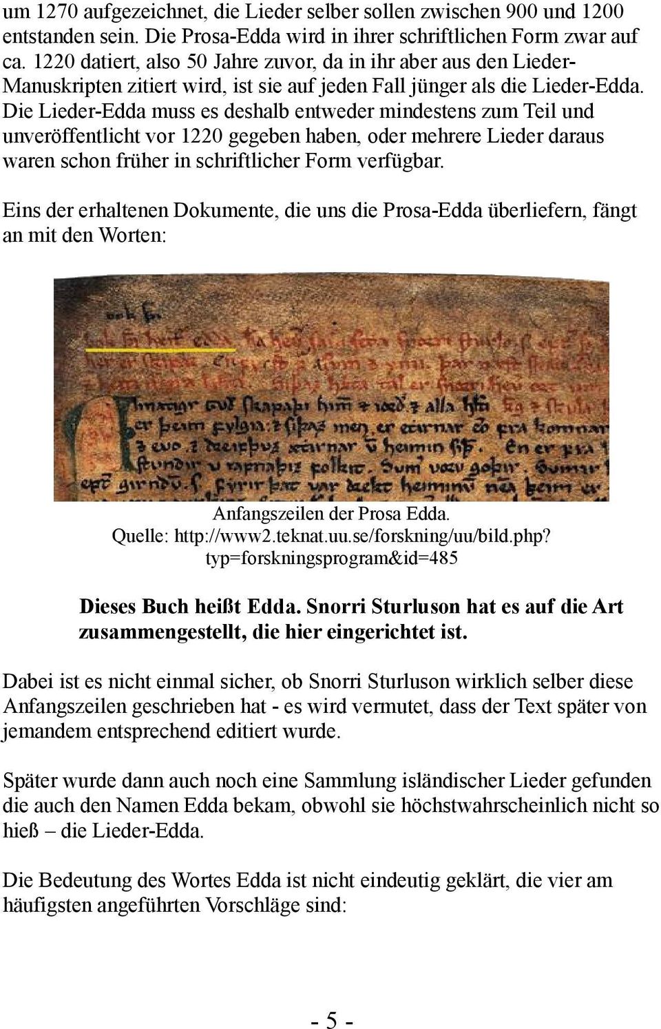 Die Lieder-Edda muss es deshalb entweder mindestens zum Teil und unveröffentlicht vor 1220 gegeben haben, oder mehrere Lieder daraus waren schon früher in schriftlicher Form verfügbar.