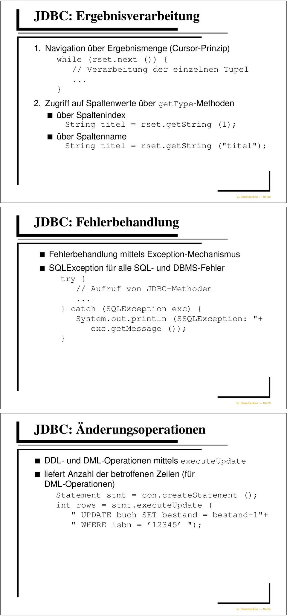 getstring ("titel"); VL Datenbanken I 10 22 JDBC: Fehlerbehandlung Fehlerbehandlung mittels Exception-Mechanismus SQLException für alle SQL- und DBMS-Fehler try { // Aufruf von JDBC-Methoden.