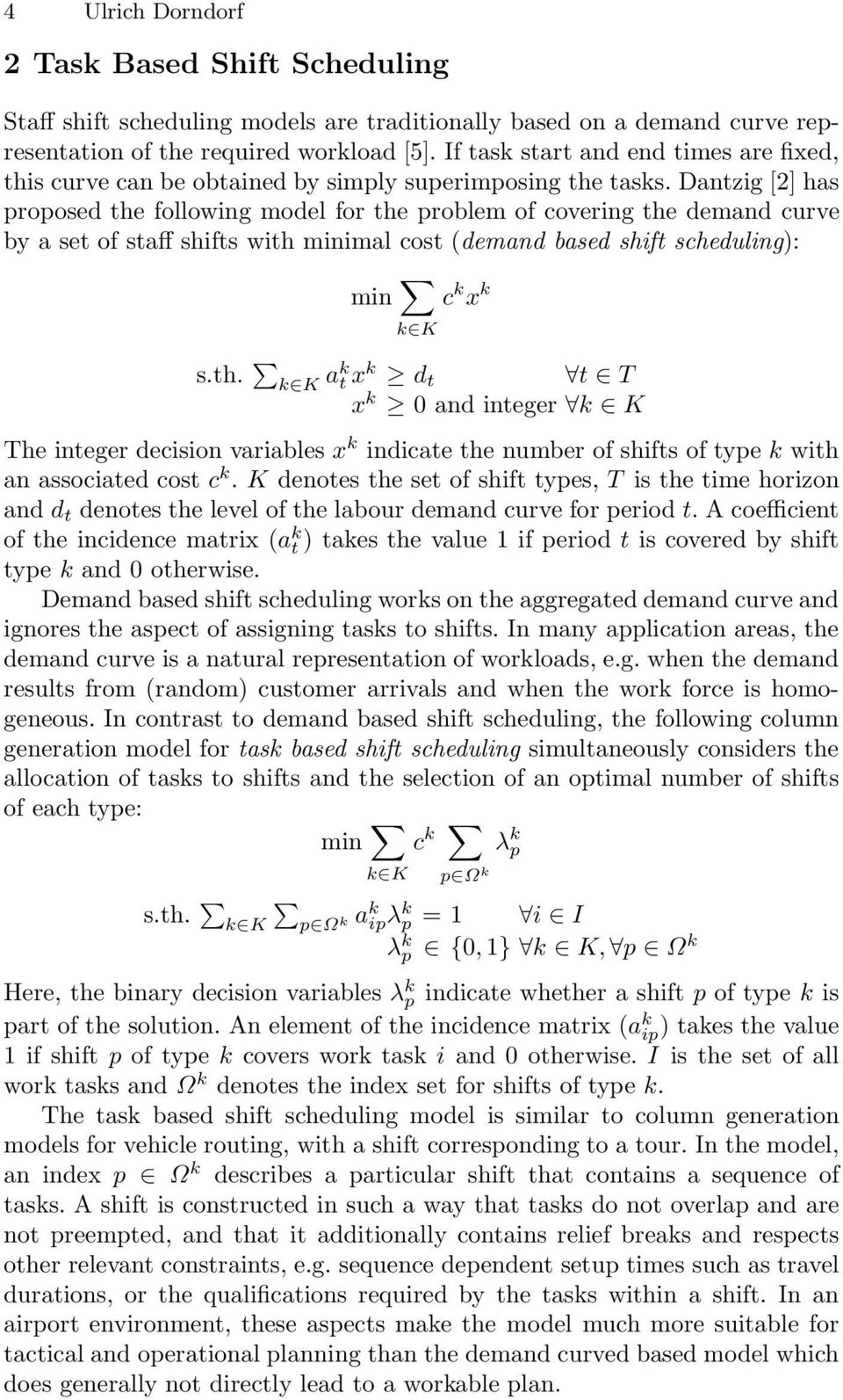 Dantzig [2] has proposed the following model for the problem of covering the demand curve by a set of staff shifts with minimal cost (demand based shift scheduling): min c k x k k K s.th. k K ak t x k d t t T x k 0andinteger k K The integer decision variables x k indicate the number of shifts of type k with an associated cost c k.