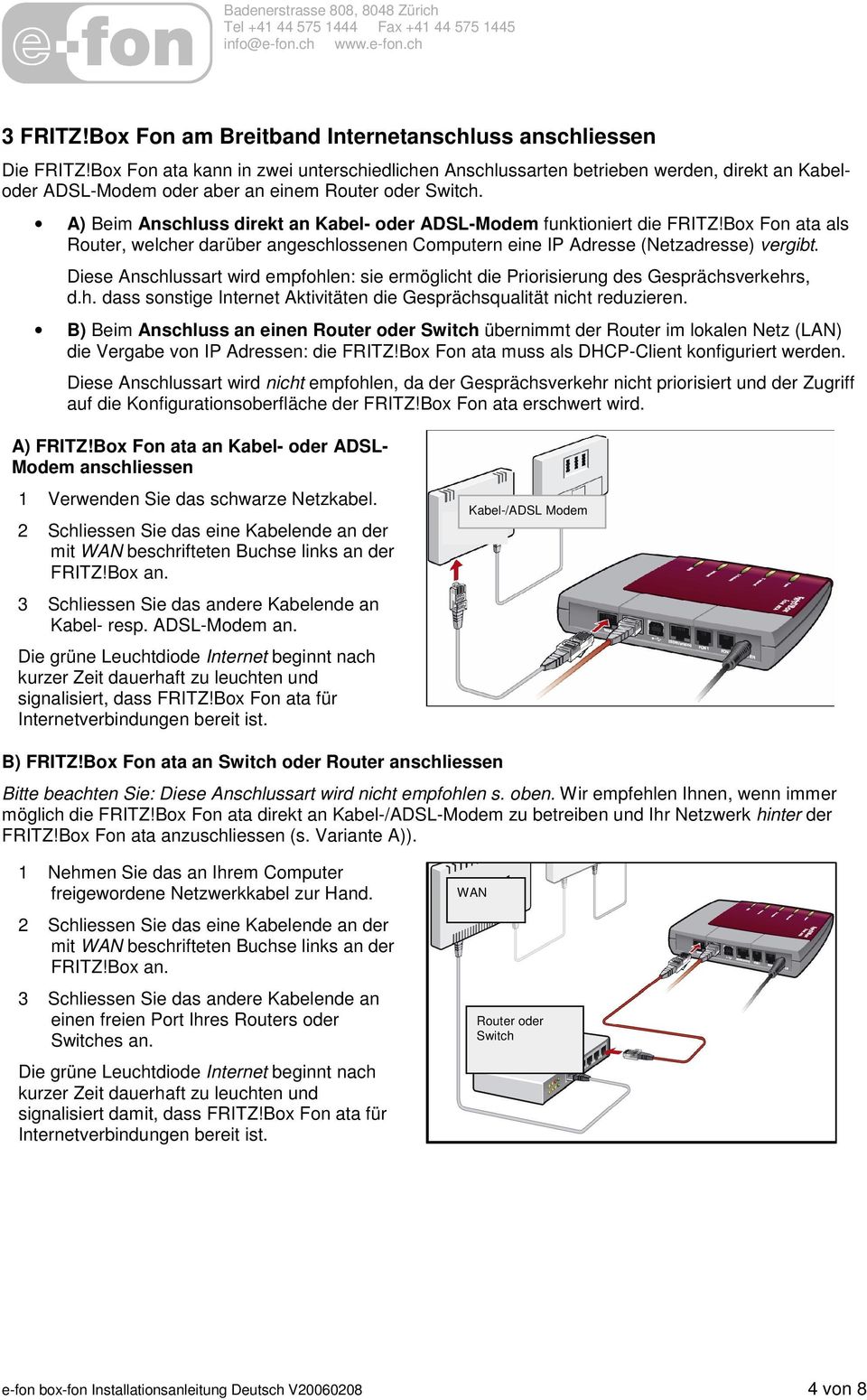 A) Beim Anschluss direkt an Kabel- oder ADSL-Modem funktioniert die FRITZ!Box Fon ata als Router, welcher darüber angeschlossenen Computern eine IP Adresse (Netzadresse) vergibt.