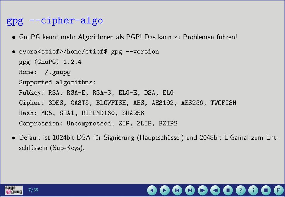 gnupg Supported algorthms: Pubkey: RSA, RSA-E, RSA-S, ELG-E, DSA, ELG Cpher: 3DES, CAST5, BLOWFISH, AES, AES192,