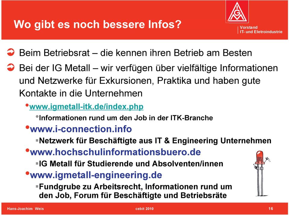 Praktika und haben gute Kontakte in die Unternehmen www.igmetall-itk.de/index.php Informationen rund um den Job in der ITK-Branche www.i-connection.