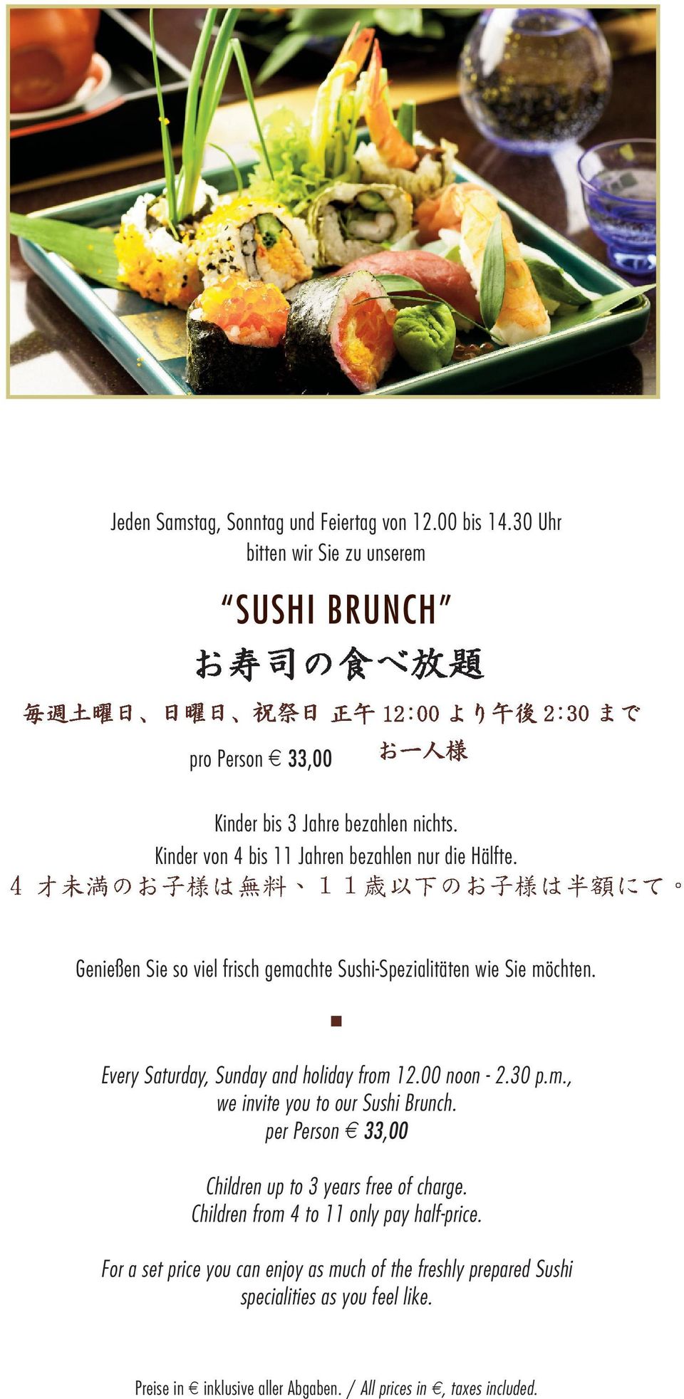 Every Saturday, Sunday and holiday from 12.00 noon - 2.30 p.m., we invite you to our Sushi Brunch. per Person e 33,00 Children up to 3 years free of charge.