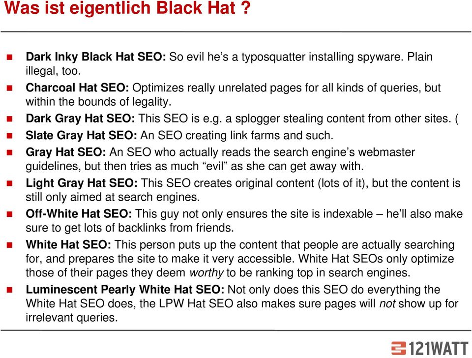 ( Slate Gray Hat SEO: An SEO creating link farms and such. Gray Hat SEO: An SEO who actually reads the search engine s webmaster guidelines, but then tries as much evil as she can get away with.