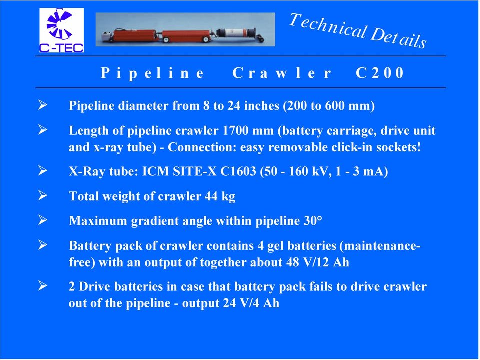 X-Ray tube: ICM SITE-X C1603 (50-160 kv, 1-3 ma) Total weight of crawler 44 kg Maximum gradient angle within pipeline 30 Battery pack of