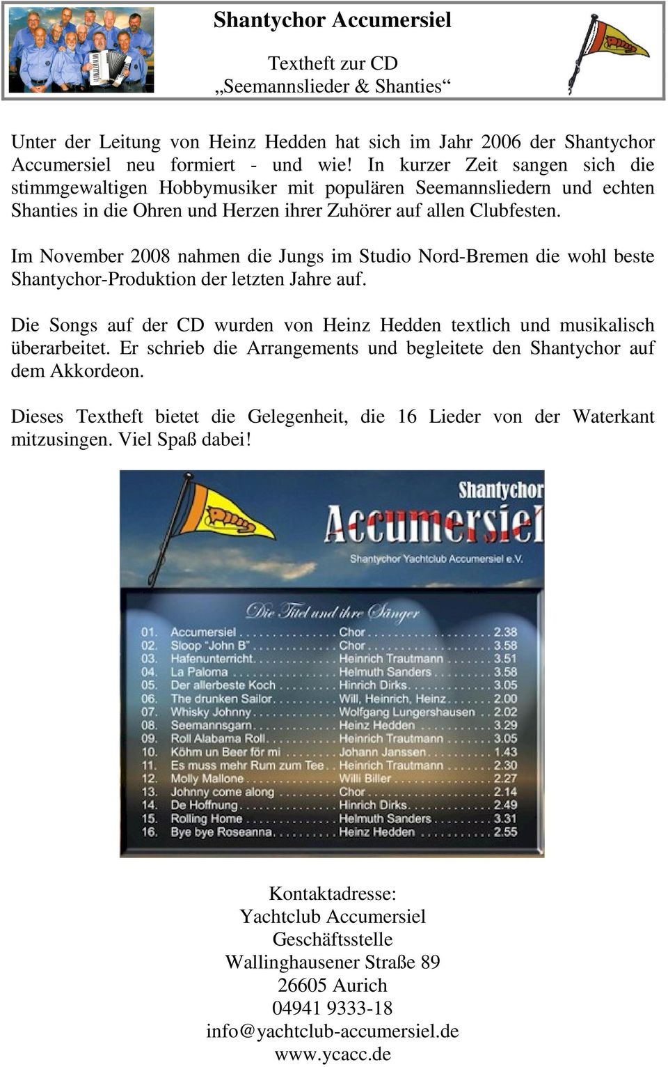 Im November 2008 nahmen die Jungs im Studio Nord-Bremen die wohl beste Shantychor-Produktion der letzten Jahre auf. Die Songs auf der CD wurden von Heinz Hedden textlich und musikalisch überarbeitet.