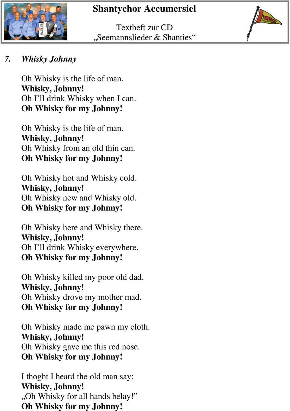 Oh Whisky for my Johnny! Oh Whisky killed my poor old dad. Whisky, Johnny! Oh Whisky drove my mother mad. Oh Whisky for my Johnny! Oh Whisky made me pawn my cloth. Whisky, Johnny! Oh Whisky gave me this red nose.