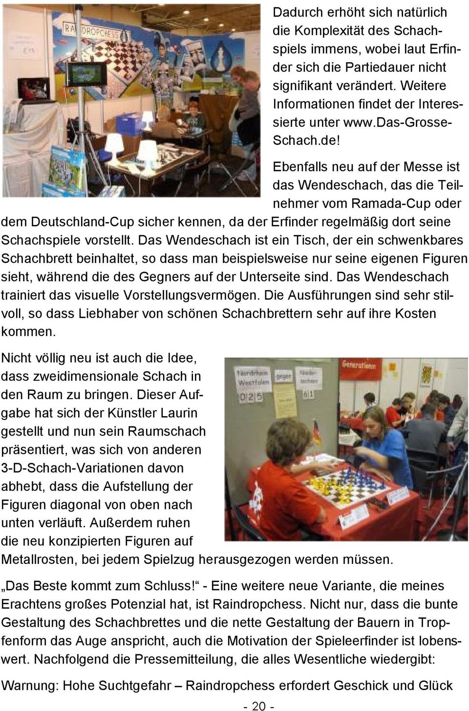 der Interessierte unter www.das-grosse- Schach.de! Ebenfalls neu auf der Messe ist das Wendeschach, das die Teilnehmer vom Ramada-Cup oder dem Deutschland-Cup sicher kennen, da der Erfinder regelmäßig dort seine Schachspiele vorstellt.