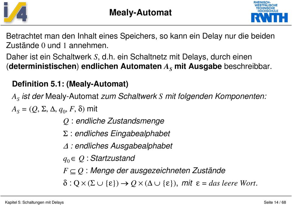 1: (Mealy-Automat) A S ist der Mealy-Automat zum Schaltwerk S mit folgenden Komponenten: A S = (Q, 6, ', q 0, F, δ) mit Q : endliche Zustandsmenge 6 :