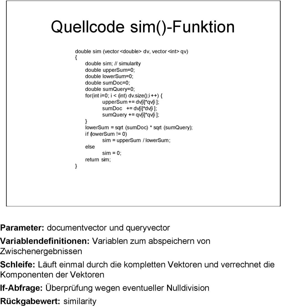 = 0) sim = uppersum / lowersum; else sim = 0; return sim; } Parameter: documentvector und queryvector Variablendefinitionen: Variablen zum abspeichern von Zwischenergebnissen