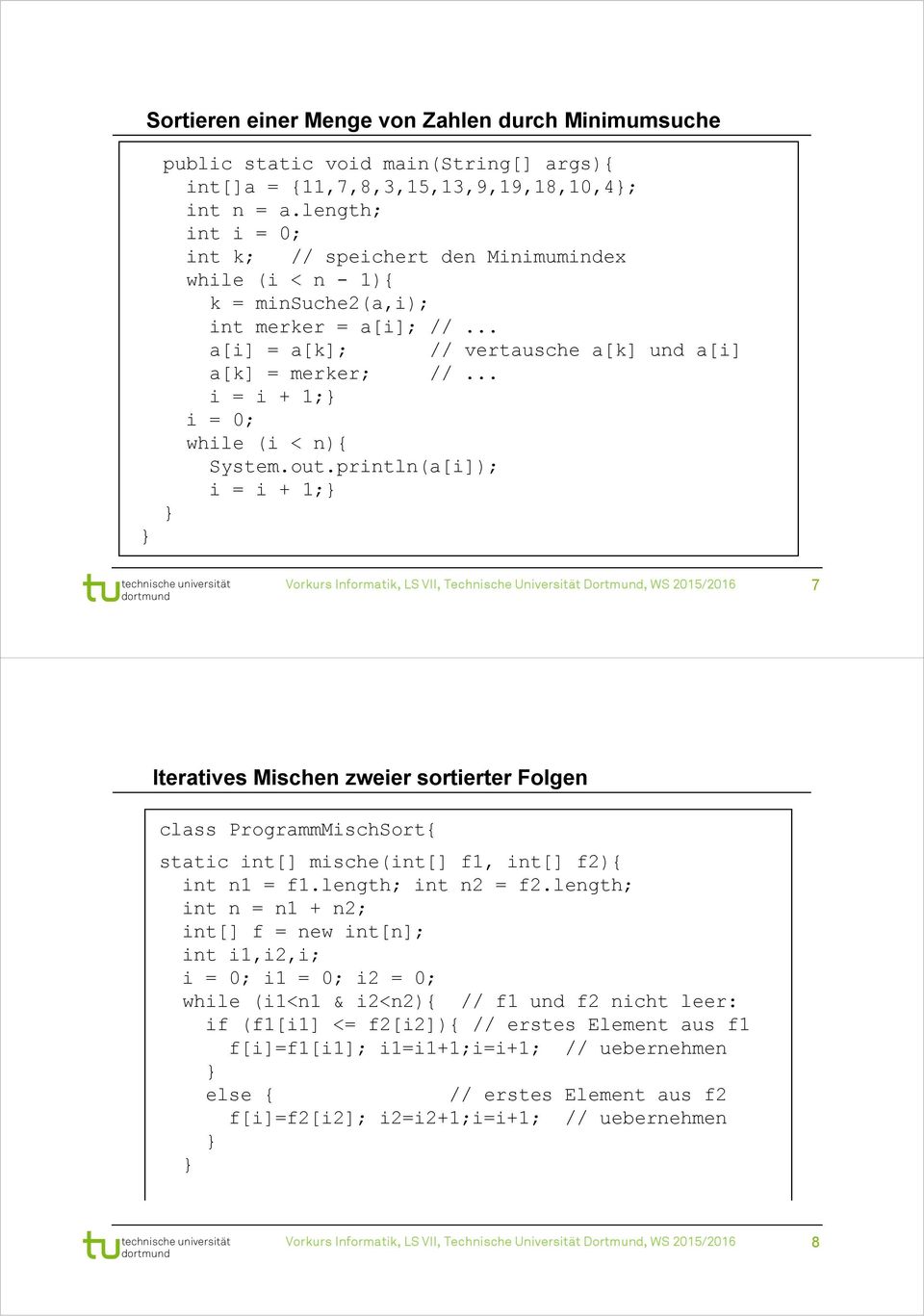 .. i = 0; System.out.println(a[i]); 7 Iteratives Mischen zweier sortierter Folgen class ProgrammMischSort{ static int[] mische(int[] f1, int[] f2){ int n1 = f1.length; int n2 = f2.