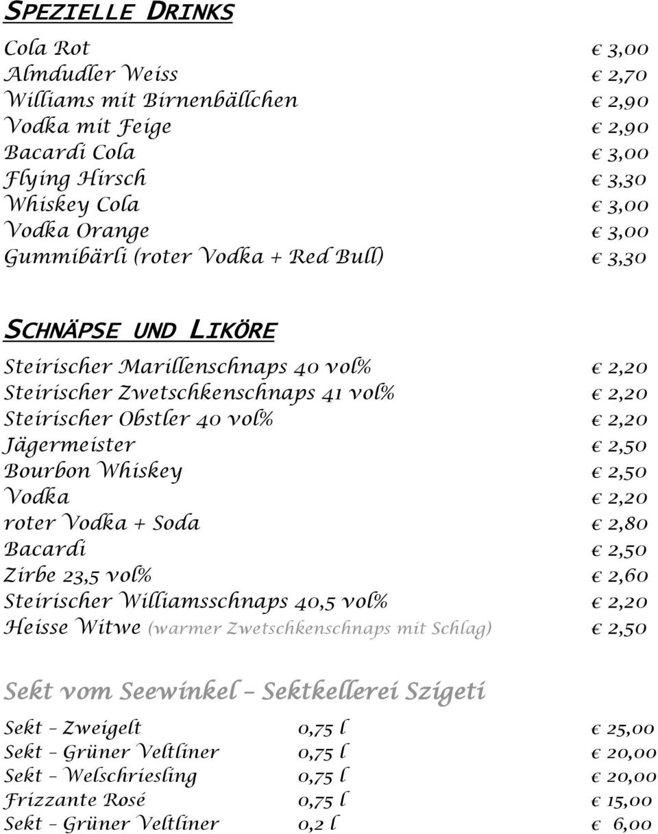 Bourbon Whiskey 2,50 Vodka 2,20 roter Vodka + Soda 2,80 Bacardi 2,50 Zirbe 23,5 vol% 2,60 Steirischer Williamsschnaps 40,5 vol% 2,20 Heisse Witwe (warmer Zwetschkenschnaps mit Schlag) 2,50