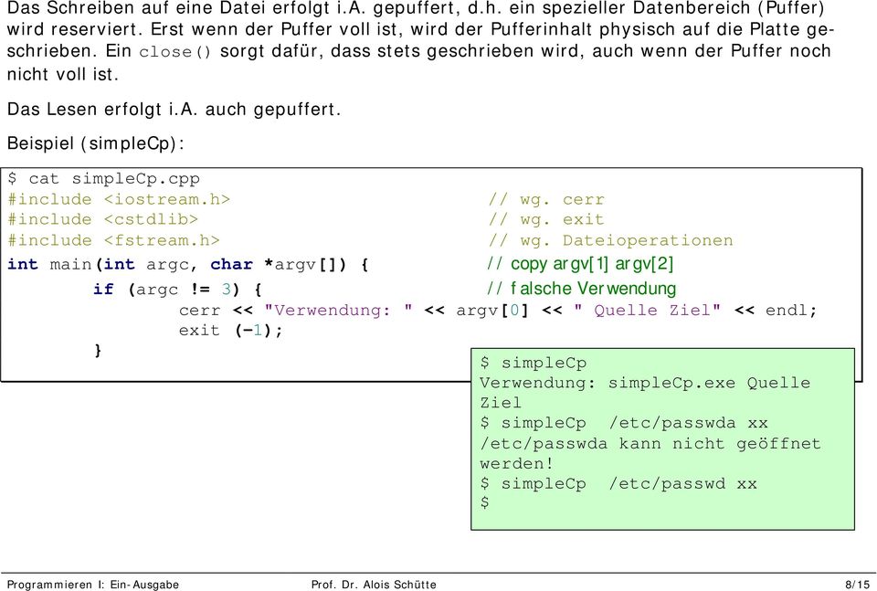 Das Lesen erfolgt i.a. auch gepuffert. Beispiel (simplecp): $ cat simplecp.cpp #include <iostream.h> // wg. cerr #include <cstdlib> // wg. exit #include <fstream.h> // wg. Dateioperationen int main(int argc, char *argv[]) { // copy argv[1] argv[2] if (argc!