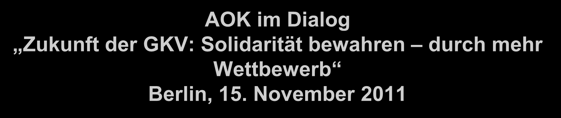 AOK im Dialog Zukunft der GKV: Solidarität bewahren durch mehr Wettbewerb Berlin, 15.