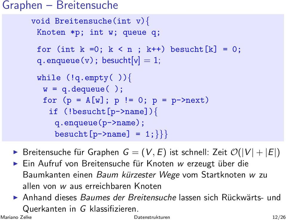 Mariano Zelke Datenstrukturen 12/26 Graphen Breitensuche void Breitensuche(int v){ Knoten *p; int w; queue q; for (int k =0; k < n ; k++) besucht[k] = 0; q.