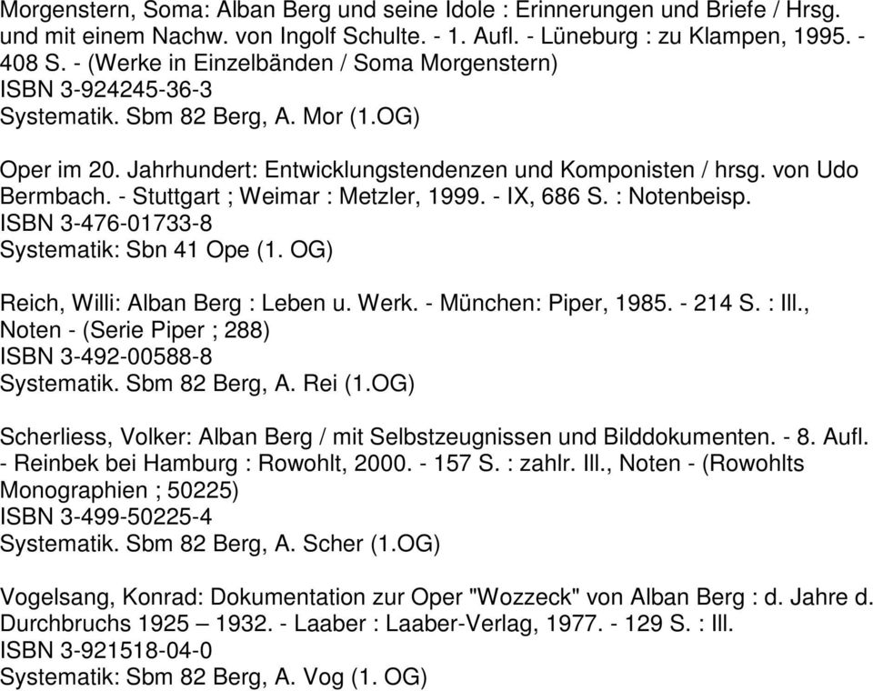 - Stuttgart ; Weimar : Metzler, 1999. - IX, 686 S. : Notenbeisp. ISBN 3-476-01733-8 Systematik: Sbn 41 Ope (1. OG) Reich, Willi: Alban Berg : Leben u. Werk. - München: Piper, 1985. - 214 S. : Ill.