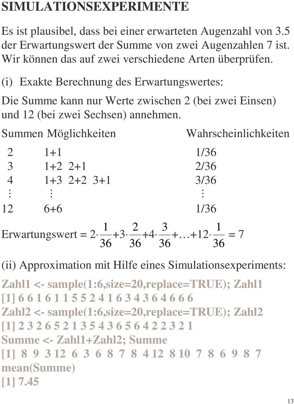 Summen Möglichkeiten Wahrscheinlichkeiten 2 1 1/36 3 2 2+1 2/36 4 3 2+2 3+1 3/36 M M M 12 6+6 1/36 1 2 3 1 Erwartungswert = 2 +3 36+4 36+ +12 36 = 7 36 (ii) Approximation mit Hilfe eines