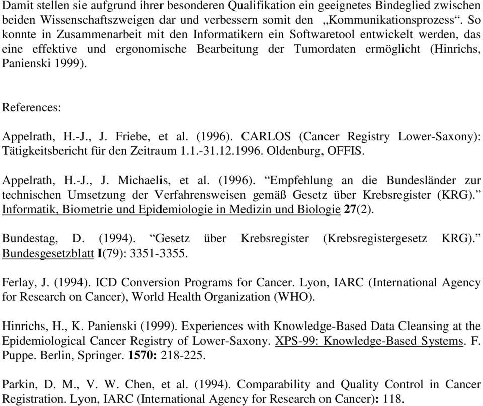 References: Appelrath, H.-J., J. Friebe, et al. (1996). CARLOS (Cancer Registry Lower-Saxony): Tätigkeitsbericht für den Zeitraum 1.1.-31.12.1996. Oldenburg, OFFIS. Appelrath, H.-J., J. Michaelis, et al.