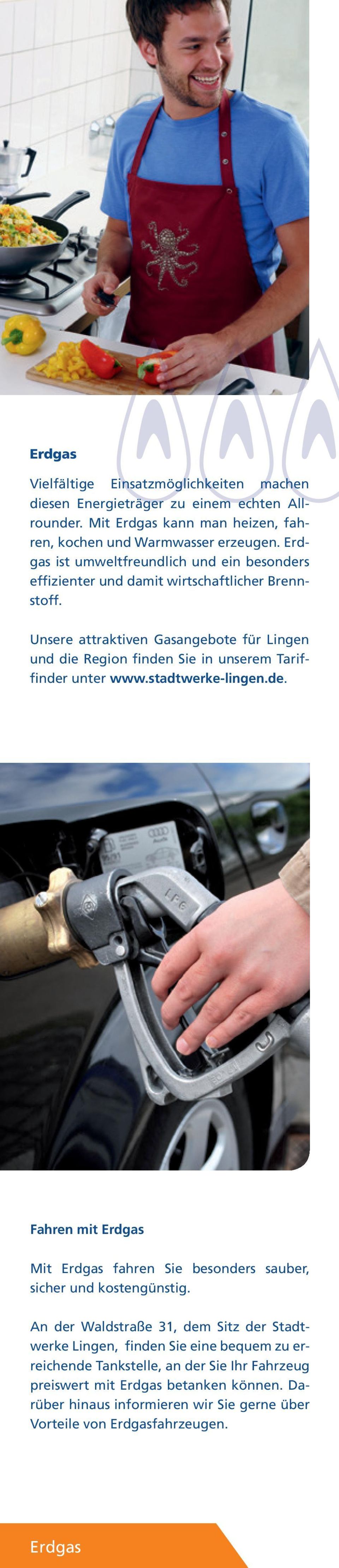 Unsere attraktiven Gasangebote für Lingen und die Region finden Sie in unserem Tariffinder unter www.stadtwerke-lingen.de. Fahren mit Erdgas Mit Erdgas fahren Sie besonders sauber, sicher und kostengünstig.