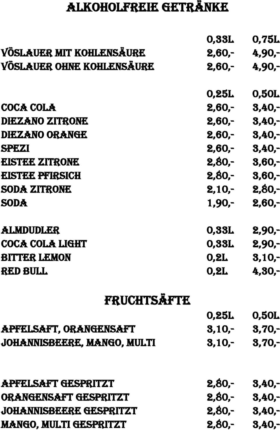 Almdudler 0,33l 2,90,- Coca Cola light 0,33l 2,90,- Bitter Lemon 0,2l 3,10,- Red Bull 0,2l 4,30,- Fruchtsäfte 0,25l 0,50l Apfelsaft, Orangensaft 3,10,- 3,70,-