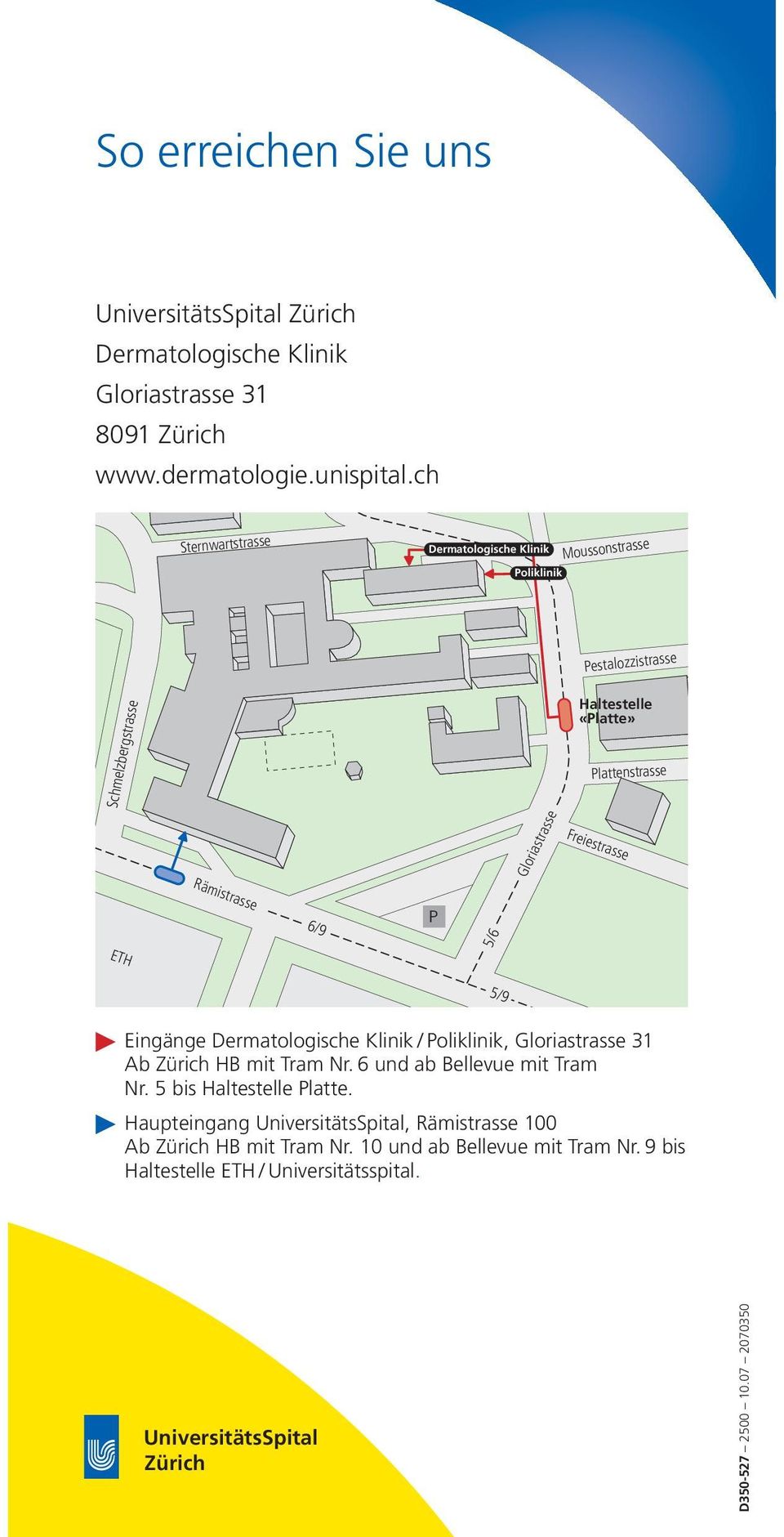 6/9 5/9 P 5/6 ETH Eingänge Dermatologische Klinik / Poliklinik, Gloriastrasse 31 Ab Zürich HB mit Tram Nr. 6 und ab Bellevue mit Tram Nr. 5 bis Haltestelle Platte.
