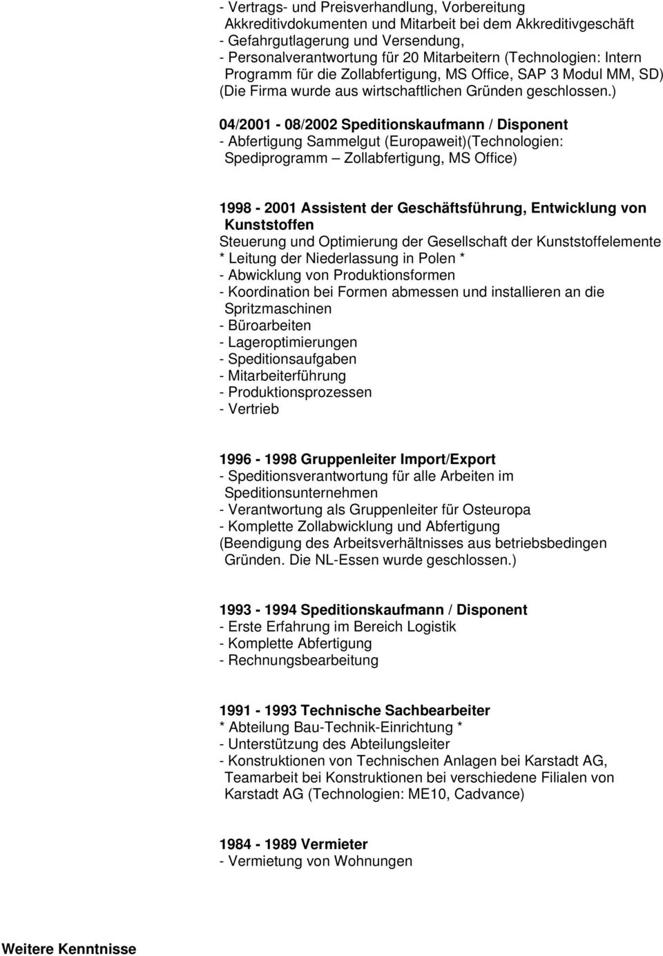 ) 04/2001-08/2002 Speditionskaufmann / Disponent - Abfertigung Sammelgut (Europaweit)(Technologien: Spediprogramm Zollabfertigung, MS Office) 1998-2001 Assistent der Geschäftsführung, Entwicklung von