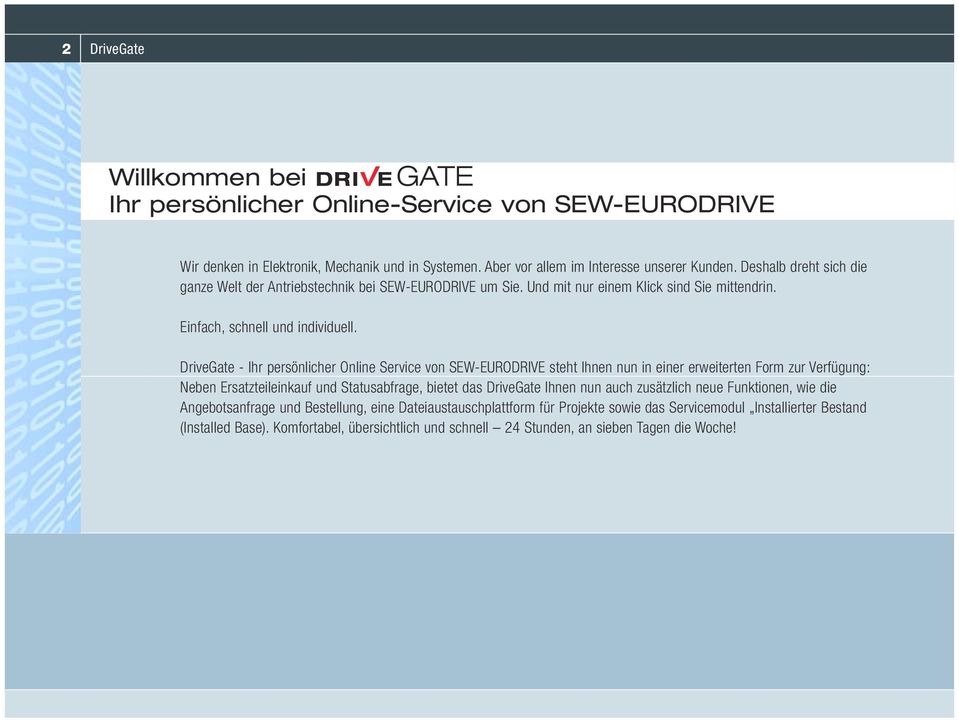 DriveGate - Ihr persönlicher Online Service von SEW-EURODRIVE steht Ihnen nun in einer erweiterten Form zur Verfügung: Neben Ersatzteileinkauf und Statusabfrage, bietet das DriveGate Ihnen nun