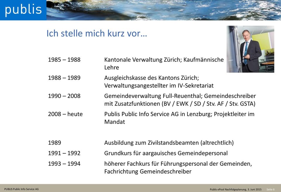 GSTA) 2008 heute Publis Public Info Service AG in Lenzburg; Projektleiter im Mandat 1989 Ausbildung zum Zivilstandsbeamten (altrechtlich) 1991 1992 Grundkurs für