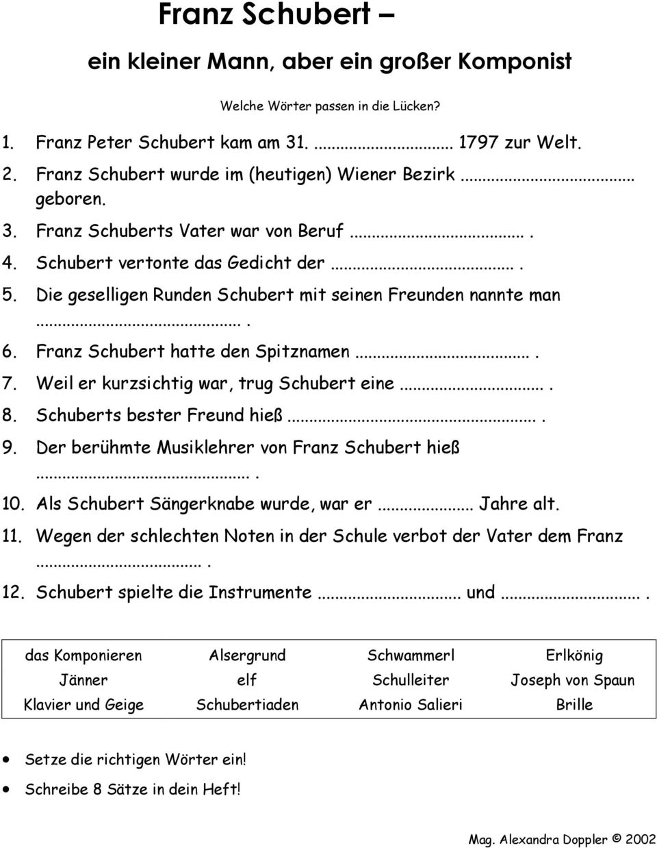 Weil er kurzsichtig war, trug Schubert eine.... 8. Schuberts bester Freund hieß.... 9. Der berühmte Musiklehrer von Franz Schubert hieß.... 10. Als Schubert Sängerknabe wurde, war er... Jahre alt. 11.