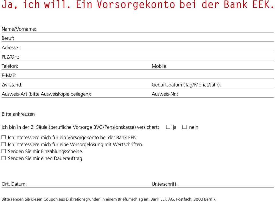 : Bitte ankreuzen Ich bin in der 2. Säule (berufliche Vorsorge BVG/Pensionskasse) versichert: ja nein Ich interessiere mich für ein Vorsorgekonto bei der Bank EEK.
