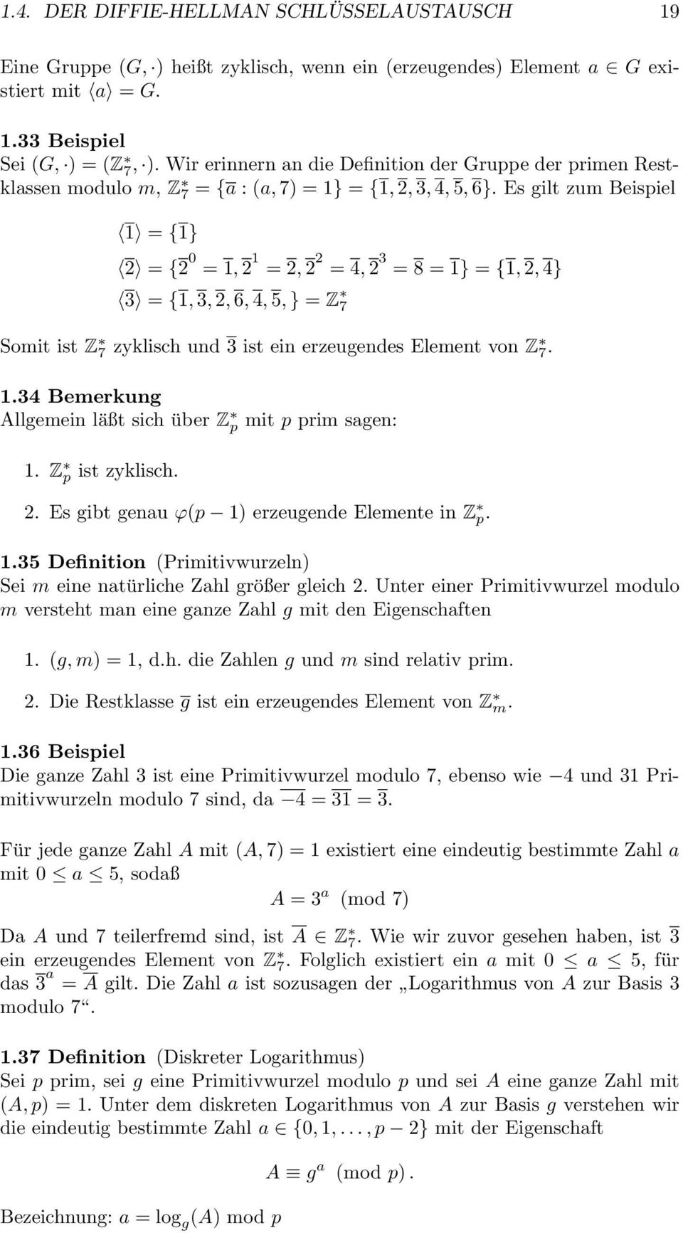 Es gilt zum Beispiel 1 = {1} 2 = {2 0 = 1, 2 1 = 2, 2 2 = 4, 2 3 = 8 = 1} = {1, 2, 4} 3 = {1, 3, 2, 6, 4, 5, } = Z 7 Somit ist Z 7 zyklisch und 3 ist ein erzeugendes Element von Z 7. 1.34 Bemerkung Allgemein läßt sich über Z p mit p prim sagen: 1.
